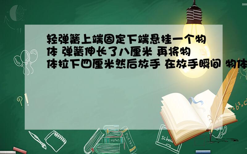 轻弹簧上端固定下端悬挂一个物体 弹簧伸长了八厘米 再将物体拉下四厘米然后放手 在放手瞬间 物体加速度大小为