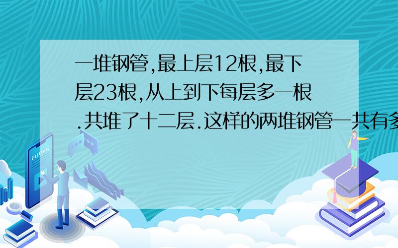 一堆钢管,最上层12根,最下层23根,从上到下每层多一根.共堆了十二层.这样的两堆钢管一共有多少根?