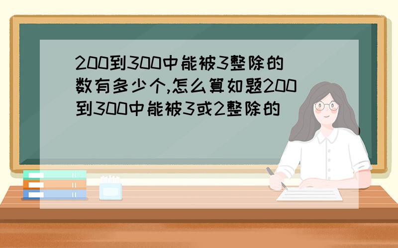 200到300中能被3整除的数有多少个,怎么算如题200到300中能被3或2整除的