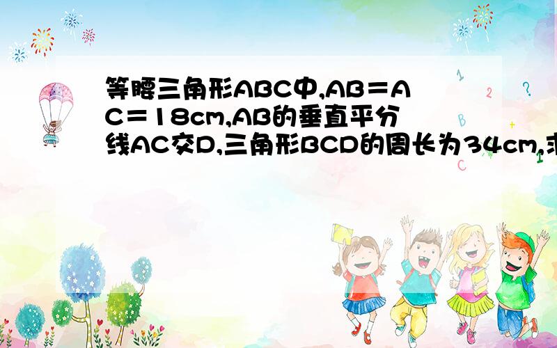 等腰三角形ABC中,AB＝AC＝18cm,AB的垂直平分线AC交D,三角形BCD的周长为34cm,求BC＝?