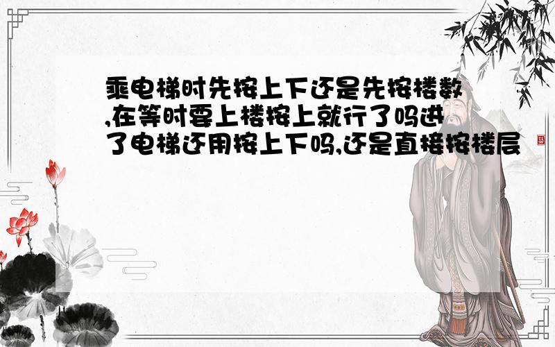 乘电梯时先按上下还是先按楼数,在等时要上楼按上就行了吗进了电梯还用按上下吗,还是直接按楼层