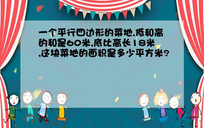 一个平行四边形的菜地,低和高的和是60米,底比高长18米,这块菜地的面积是多少平方米?