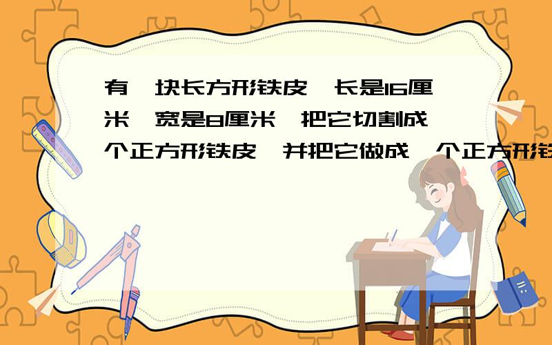 有一块长方形铁皮,长是16厘米,宽是8厘米,把它切割成一个正方形铁皮,并把它做成一个正方形铁盒,这个正方体的体积是多少?（最好画图列式计算）谢谢!