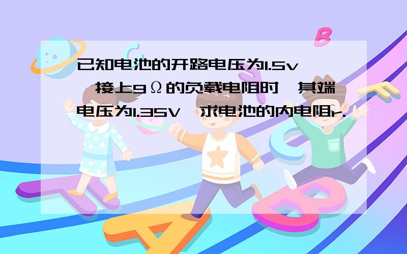 已知电池的开路电压为1.5v,接上9Ω的负载电阻时,其端电压为1.35V,求电池的内电阻r.