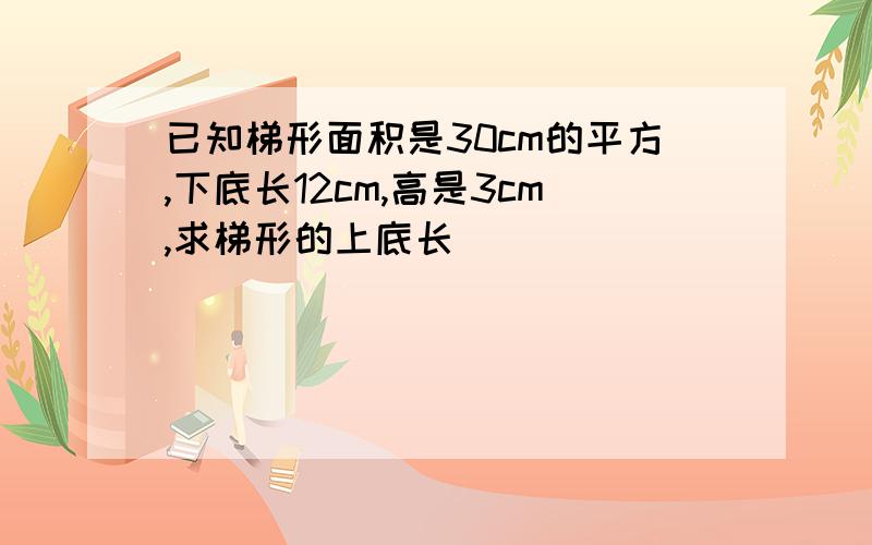 已知梯形面积是30cm的平方,下底长12cm,高是3cm,求梯形的上底长