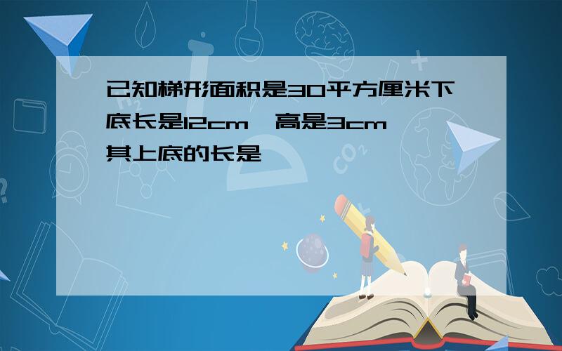 已知梯形面积是30平方厘米下底长是12cm,高是3cm,其上底的长是