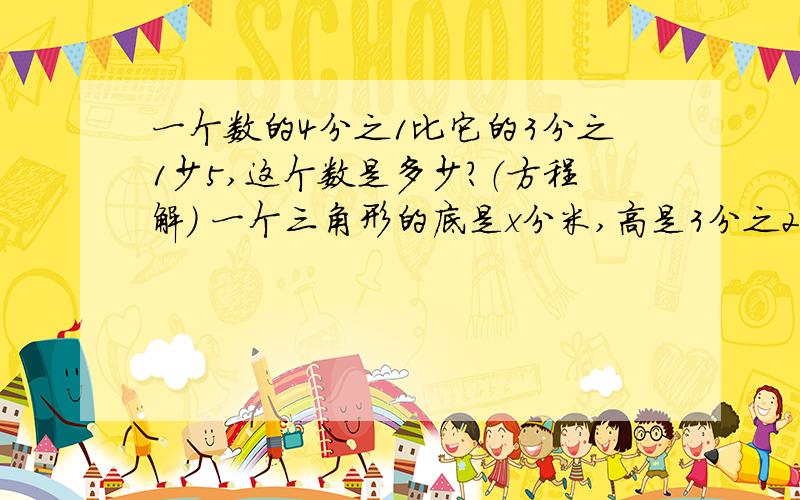 一个数的4分之1比它的3分之1少5,这个数是多少?（方程解） 一个三角形的底是x分米,高是3分之2分米,面积是（  ）