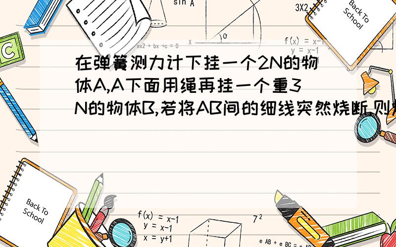 在弹簧测力计下挂一个2N的物体A,A下面用绳再挂一个重3N的物体B,若将AB间的细线突然烧断,则烧断瞬间,弹