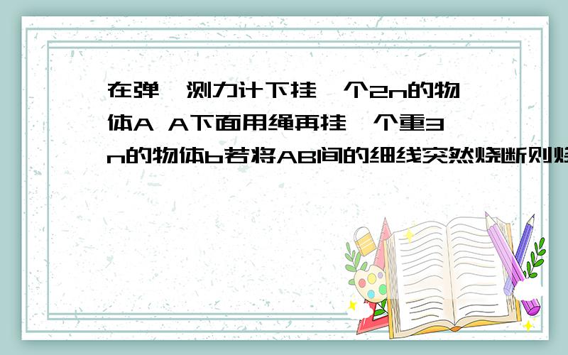 在弹簧测力计下挂一个2n的物体A A下面用绳再挂一个重3n的物体b若将AB间的细线突然烧断则烧断瞬间 测力计示