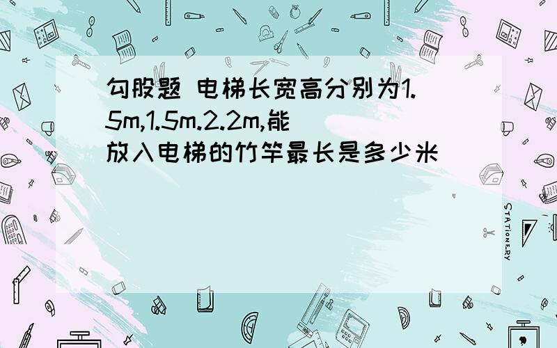 勾股题 电梯长宽高分别为1.5m,1.5m.2.2m,能放入电梯的竹竿最长是多少米