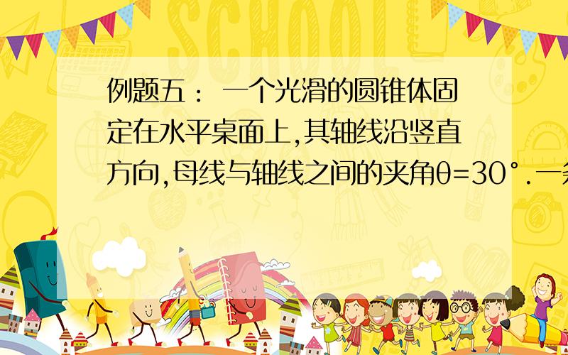 例题五： 一个光滑的圆锥体固定在水平桌面上,其轴线沿竖直方向,母线与轴线之间的夹角θ=30°.一条长为l