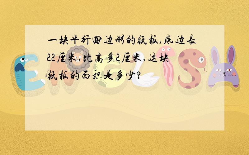 一块平行四边形的纸板,底边长22厘米,比高多2厘米,这块纸板的面积是多少?