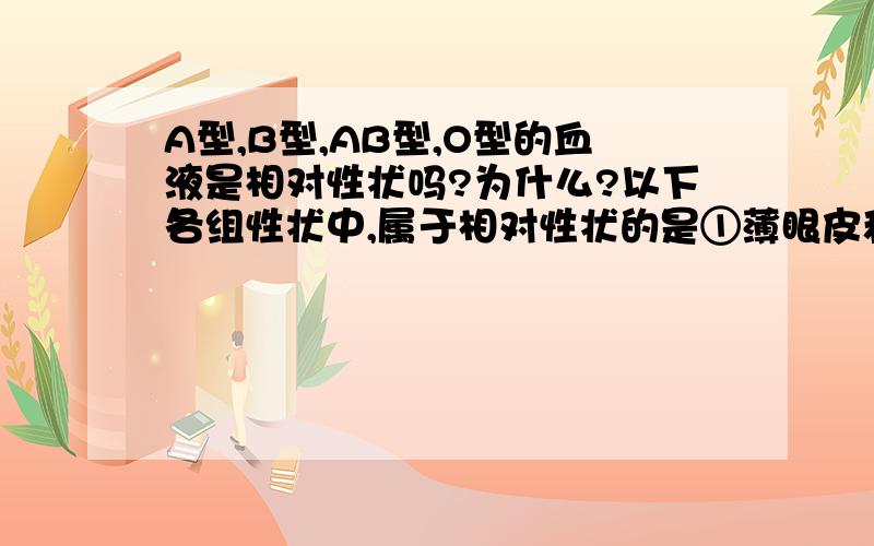 A型,B型,AB型,O型的血液是相对性状吗?为什么?以下各组性状中,属于相对性状的是①薄眼皮和单眼皮 ②番茄的黄花和黄果 ③A型、B型、AB型和O型的血液 ④兔子的长毛和短毛 ⑤惯用左手和惯用