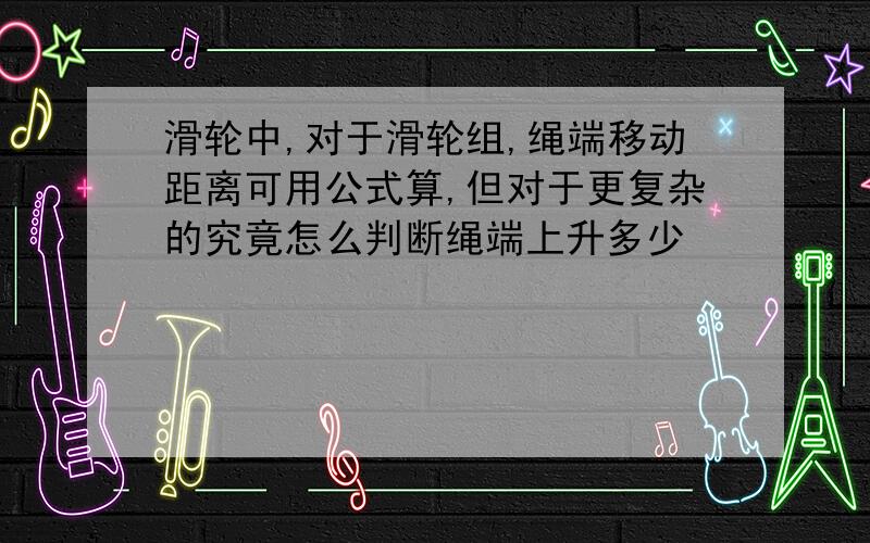 滑轮中,对于滑轮组,绳端移动距离可用公式算,但对于更复杂的究竟怎么判断绳端上升多少