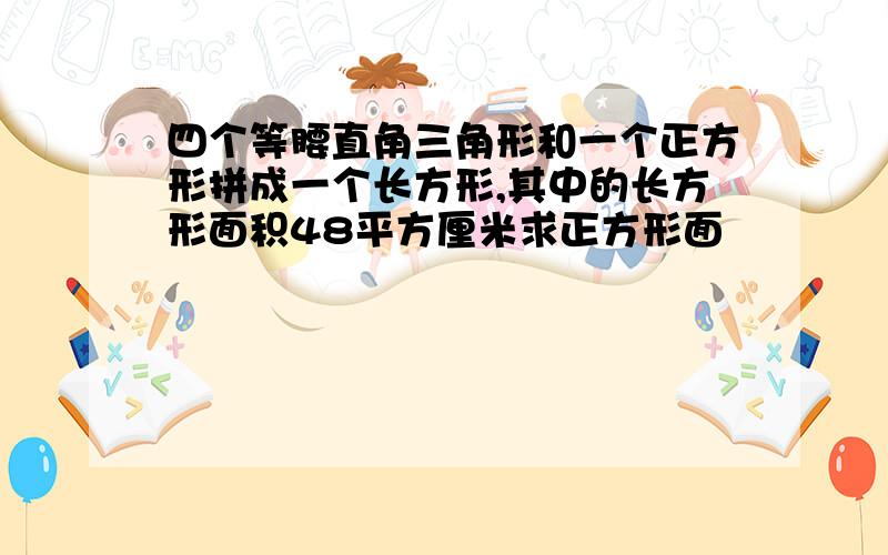 四个等腰直角三角形和一个正方形拼成一个长方形,其中的长方形面积48平方厘米求正方形面