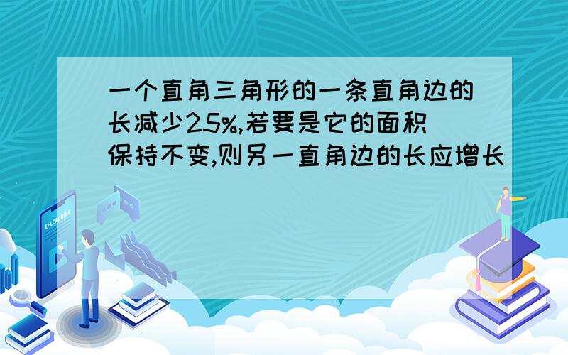 一个直角三角形的一条直角边的长减少25%,若要是它的面积保持不变,则另一直角边的长应增长（ ）