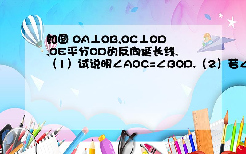 如图 OA⊥OB,OC⊥OD,OE平分OD的反向延长线,（1）试说明∠AOC=∠BOD.（2）若∠BOD=32°,求∠AOC的度