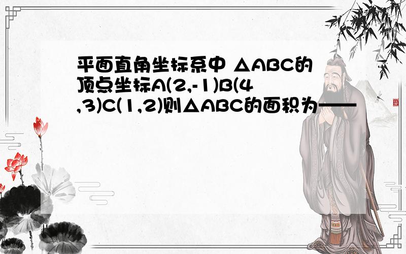 平面直角坐标系中 △ABC的顶点坐标A(2,-1)B(4,3)C(1,2)则△ABC的面积为——