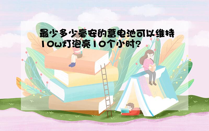 最少多少毫安的蓄电池可以维持10w灯泡亮10个小时?