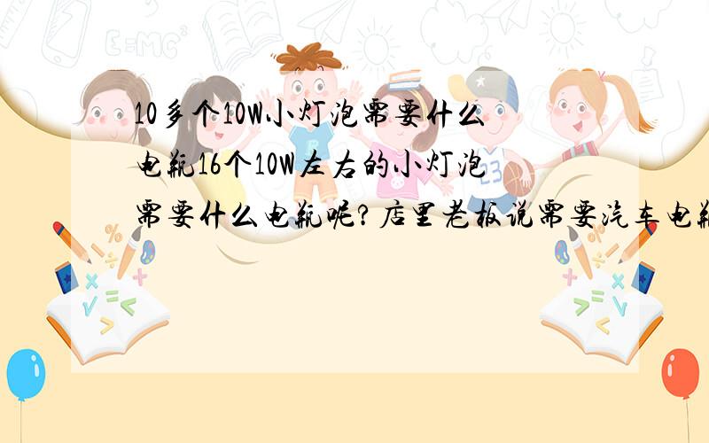 10多个10W小灯泡需要什么电瓶16个10W左右的小灯泡需要什么电瓶呢?店里老板说需要汽车电瓶300多元不是黑我吗?那位大侠帮我算算谢谢了