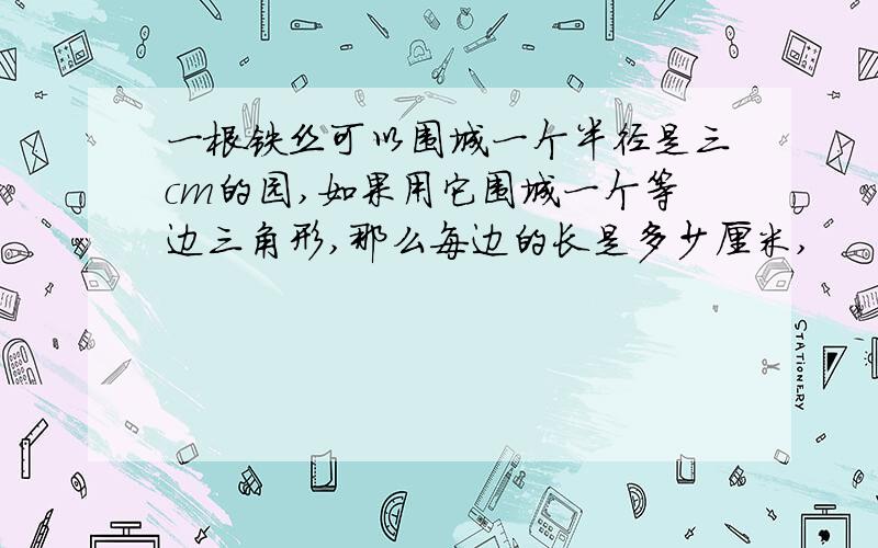 一根铁丝可以围城一个半径是三cm的园,如果用它围城一个等边三角形,那么每边的长是多少厘米,