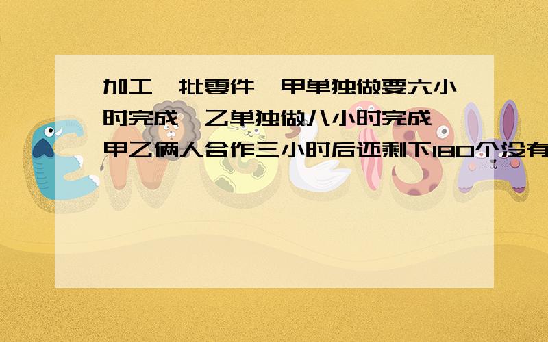 加工一批零件,甲单独做要六小时完成,乙单独做八小时完成,甲乙俩人合作三小时后还剩下180个没有加工,这批零件有多少个?