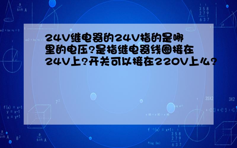 24V继电器的24V指的是哪里的电压?是指继电器线圈接在24V上?开关可以接在220V上么?