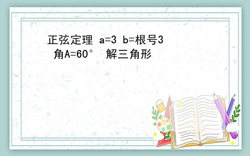 正弦定理 a=3 b=根号3 角A=60° 解三角形