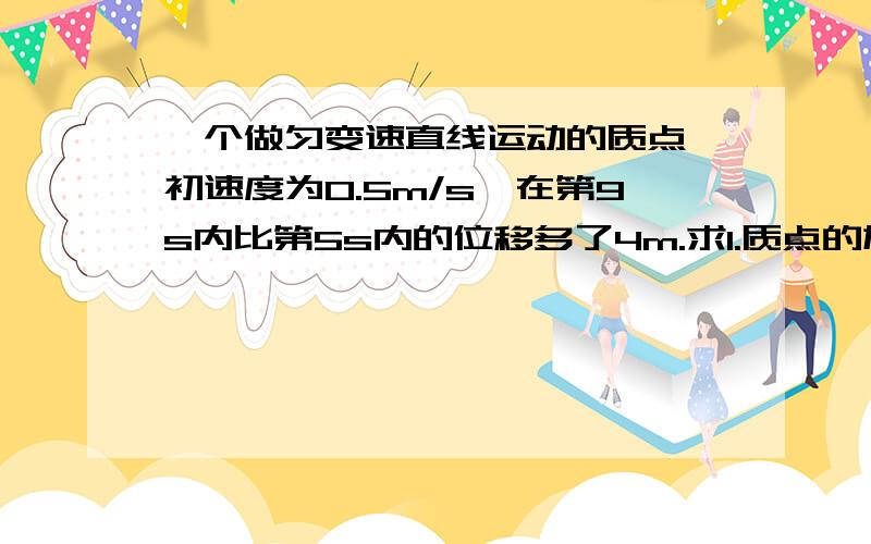 一个做匀变速直线运动的质点,初速度为0.5m/s,在第9s内比第5s内的位移多了4m.求1.质点的加速度2.质点在9s内的平均速度