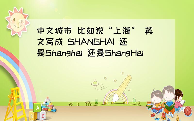 中文城市 比如说“上海” 英文写成 SHANGHAI 还是Shanghai 还是ShangHai