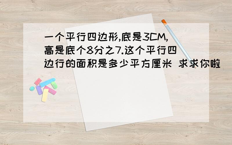 一个平行四边形,底是3CM,高是底个8分之7.这个平行四边行的面积是多少平方厘米 求求你啦