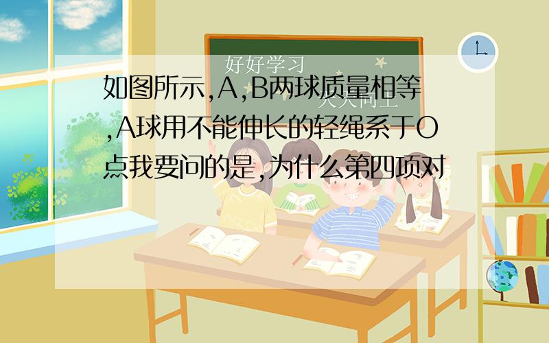 如图所示,A,B两球质量相等,A球用不能伸长的轻绳系于O点我要问的是,为什么第四项对