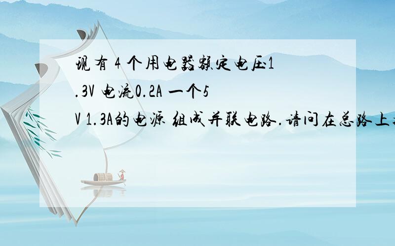 现有 4 个用电器额定电压1.3V 电流0.2A 一个5V 1.3A的电源 组成并联电路.请问在总路上接多大的电阻才能达到使用要求总电压5V