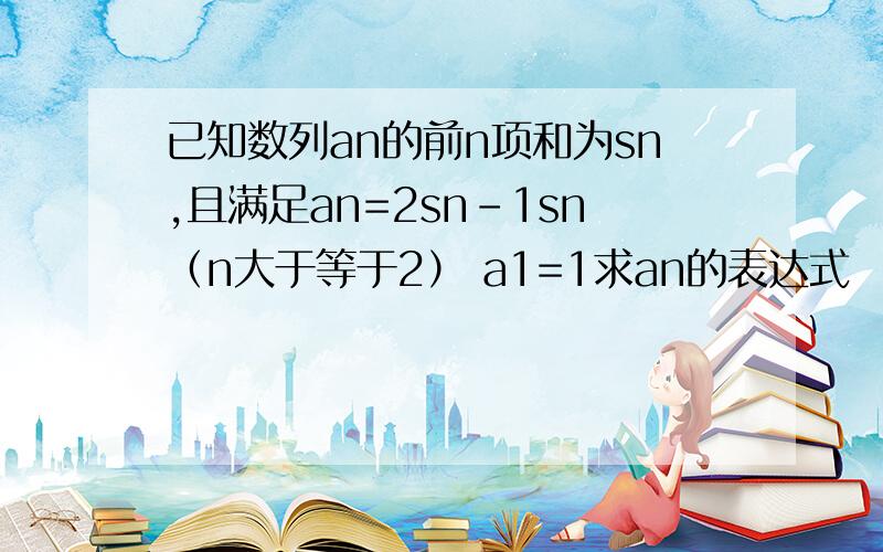 已知数列an的前n项和为sn,且满足an=2sn-1sn（n大于等于2） a1=1求an的表达式