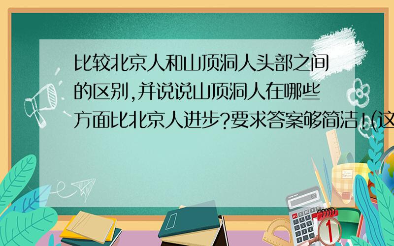 比较北京人和山顶洞人头部之间的区别,并说说山顶洞人在哪些方面比北京人进步?要求答案够简洁!(这最重要,太长我懒得抄,呵呵)