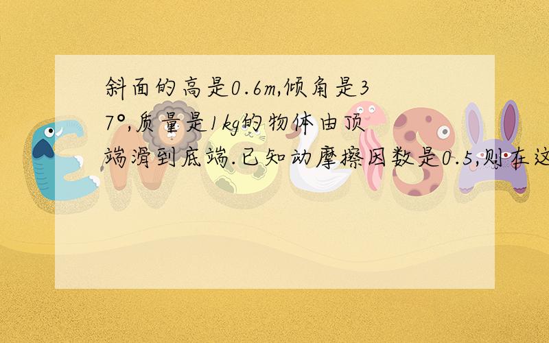 斜面的高是0.6m,倾角是37°,质量是1kg的物体由顶端滑到底端.已知动摩擦因数是0.5,则在这个过程中共产生了多少热量?