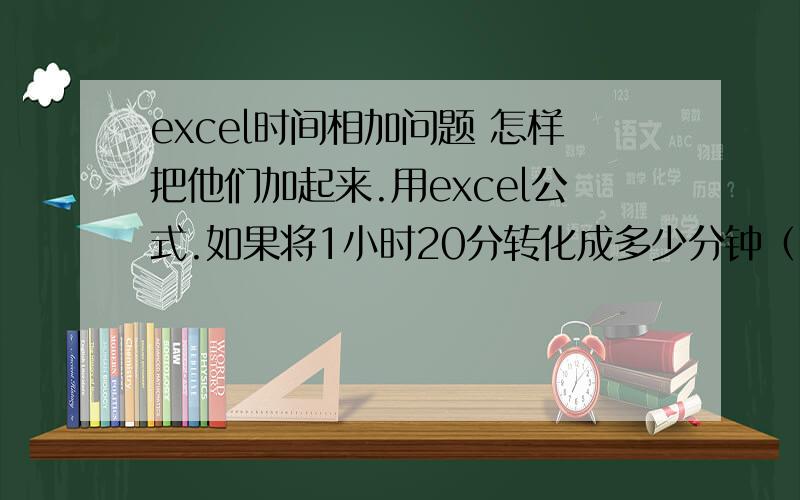 excel时间相加问题 怎样把他们加起来.用excel公式.如果将1小时20分转化成多少分钟（只要数值）怎么转换?怎样抓取小时前的数字?