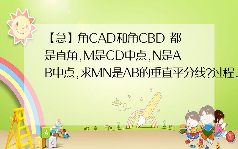 【急】角CAD和角CBD 都是直角,M是CD中点,N是AB中点,求MN是AB的垂直平分线?过程.、