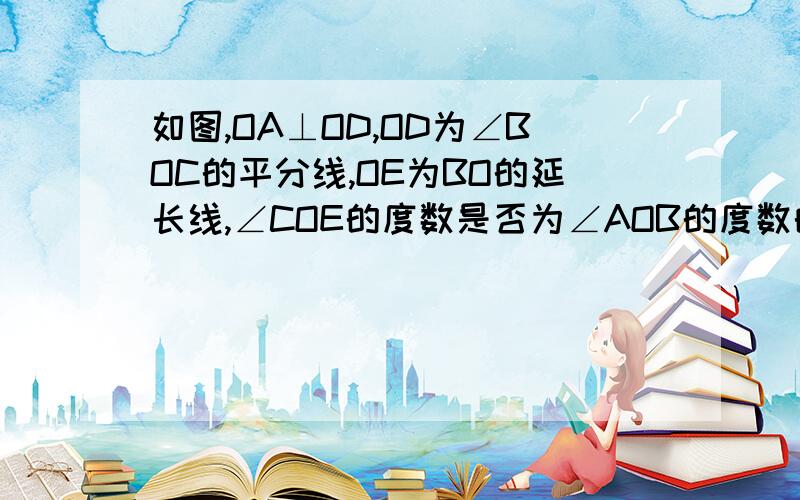 如图,OA⊥OD,OD为∠BOC的平分线,OE为BO的延长线,∠COE的度数是否为∠AOB的度数的2倍?如果是,请说明理由.