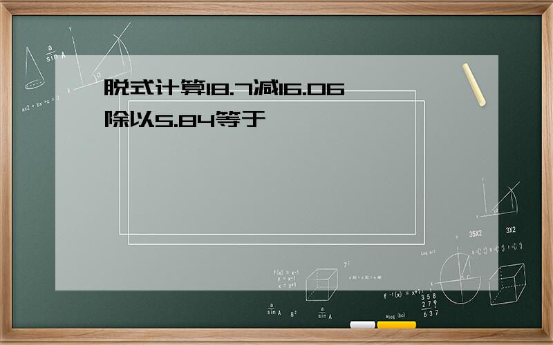 脱式计算18.7减16.06除以5.84等于