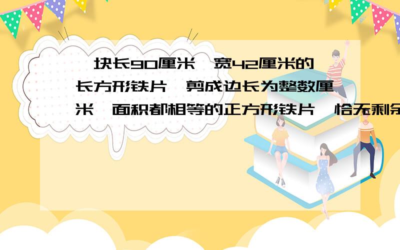 一块长90厘米、宽42厘米的长方形铁片,剪成边长为整数厘米,面积都相等的正方形铁片,恰无剩余,至少几块?