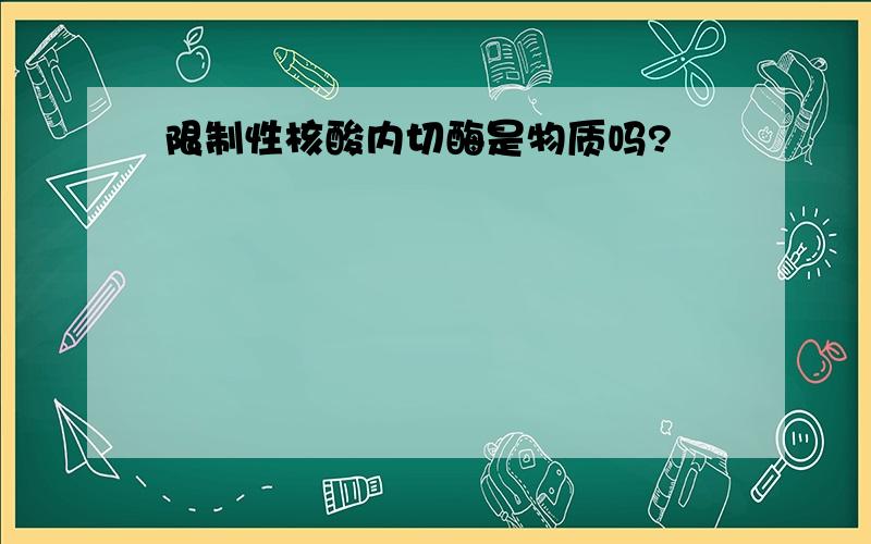 限制性核酸内切酶是物质吗?