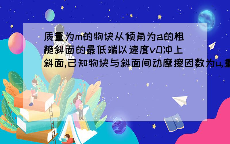 质量为m的物块从倾角为a的粗糙斜面的最低端以速度v0冲上斜面,已知物块与斜面间动摩擦因数为u,重力加速度为g,在上升过程中物体的加速度为多少