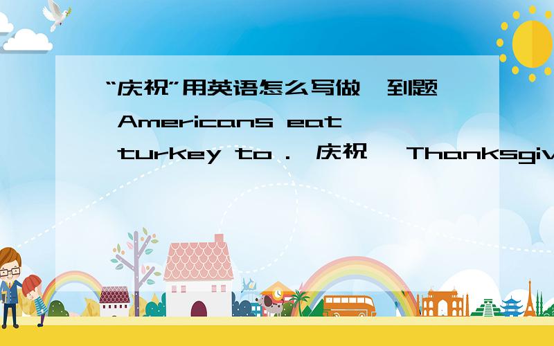 “庆祝”用英语怎么写做一到题 Americans eat turkey to .《庆祝》 Thanksgiving