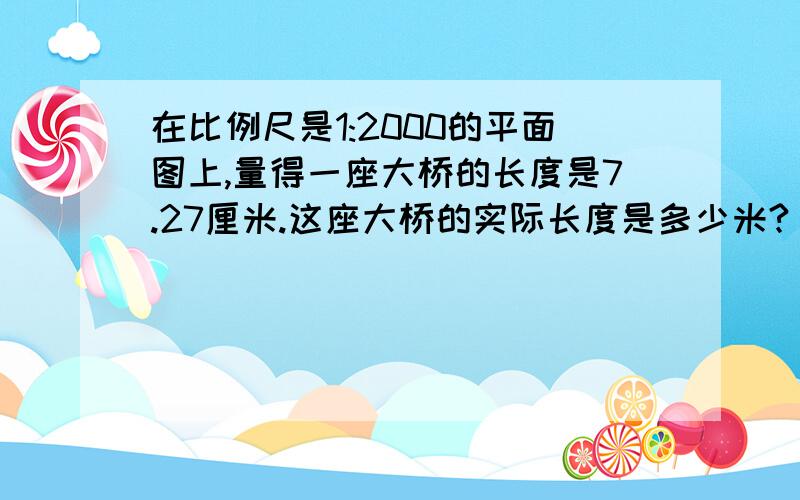 在比例尺是1:2000的平面图上,量得一座大桥的长度是7.27厘米.这座大桥的实际长度是多少米?（列方程解.