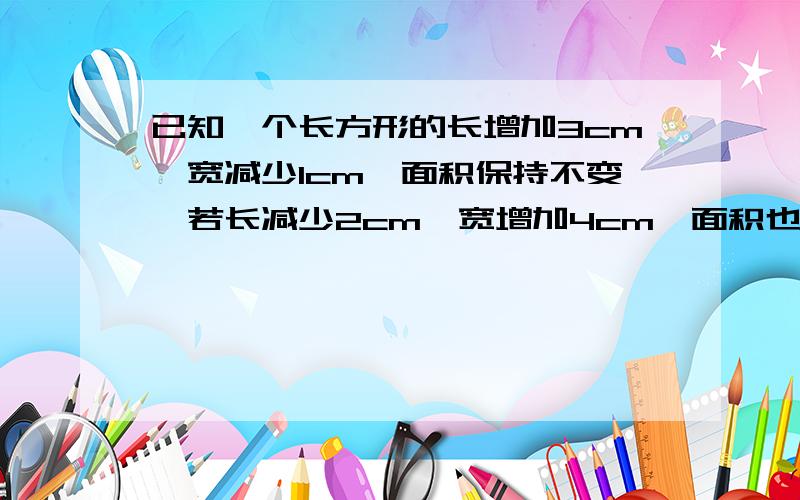 已知一个长方形的长增加3cm,宽减少1cm,面积保持不变,若长减少2cm,宽增加4cm,面积也保持不变求原长方形的面积.