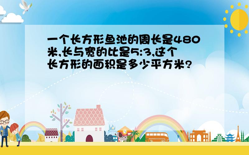 一个长方形鱼池的周长是480米,长与宽的比是5:3,这个长方形的面积是多少平方米?