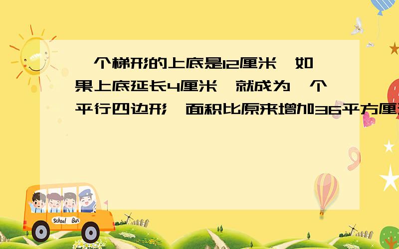 一个梯形的上底是12厘米,如果上底延长4厘米,就成为一个平行四边形,面积比原来增加36平方厘米.原来梯形的面积是多少?