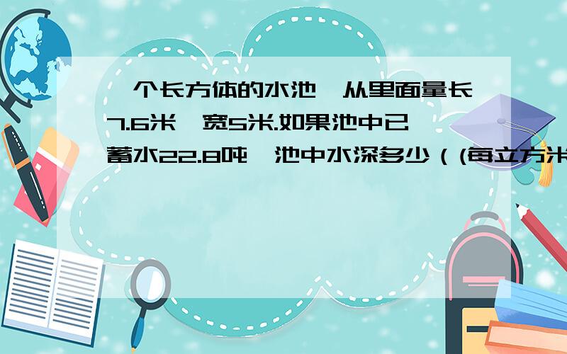 一个长方体的水池,从里面量长7.6米,宽5米.如果池中已蓄水22.8吨,池中水深多少（(每立方米水重一吨,列方程解）