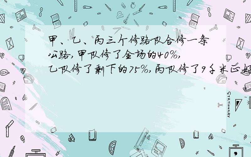 甲、乙、丙三个修路队合修一条公路,甲队修了全场的40％,乙队修了剩下的75％,丙队修了9千米正好修完,这条公路全长有多少千米?分步算式综合的太复杂了.